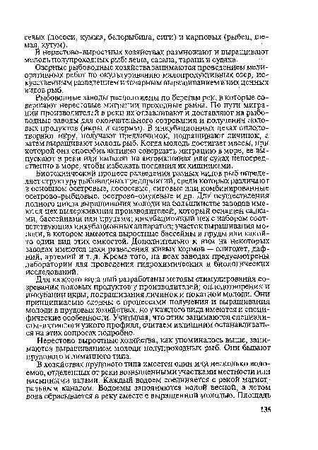 Рыбоводные заводы расположены по берегам рек, в которые совершают нерестовые миграции проходные рыбы. По пути миграции производителей в реки их отлавливают и доставляют на рыбоводные заводы для окончательного созревания и получения половых продуктов (икры и спермы). В инкубационных цехах оплодотворяют икру, получают предличинок, подращивают личинок, а затем выращивают молодь рыб. Когда молодь достигает массы, при которой она способна активно совершать миграцию в море, ее выпускают в реки или вывозят на автомашинах или судах непосредственно в море, чтобы избежать поедания их хищниками.