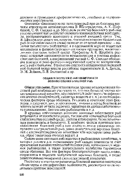 Общая этиология. При установлении причин возникновения болезней рыб необходимо учитывать то, что они большей частью носят комплексный характер, обусловленный действием специфических агентов (возбудителей, ядовитых веществ и т. п.) и неспецифических факторов среды обитания. Различия и сочетание этих факторов, а следовательно, и проявление, течение и исход болезней во многом зависят от типа водоемов, характера их рыбохозяйственного использования, биотехники рыбоводства и т. д.