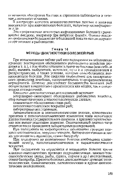 При возникновении гибели рыб или подозрении на заболевание проводят всестороннее обследование рыбоводного хозяйства (водоема и т. п.), с тем чтобы установить причину болезни (или гибели рыб), выявить возбудителя, источник, пути его проникновения и распространения, а также условия, которые способствовали возникновению болезни. Эти сведения необходимы для своевременного проведения лечебных, оздоровительных и профилактических мероприятий. Поэтому диагностику большинства болезней рыб осуществляют комплексно с применением как общих, так и специальных исследований.