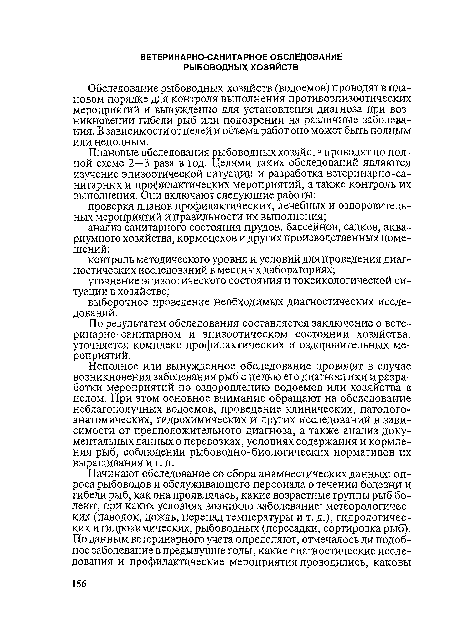 Обследование рыбоводных хозяйств (водоемов) проводят в плановом порядке для контроля выполнения противоэпизоотических мероприятий и вынужденно для установления диагноза при возникновении гибели рыб или подозрении на различные заболевания. В зависимости от целей и объема работ оно может быть полным или неполным.