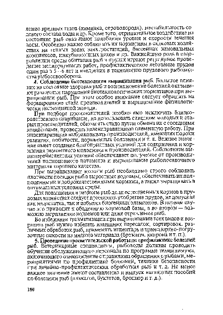 При подборе производителей необходимо исключать близко-родственное спаривание, не использовать слишком молодых и старых производителей, обновлять стадо путем обмена их с соседними хозяйствами, проводить целенаправленную племенную работу. При инвентаризации выбраковывать производителей, имеющих пороки развития, побитости, пораженных болезнями и т. д. Важное значение имеет создание благоприятных условий для содержания и кормления ремонтного молодняка и производителей. Соблюдение вышеперечисленных условий обеспечивает получение от производителей полноценного потомства и выращивание рыбопосадочного материала хорошего качества.