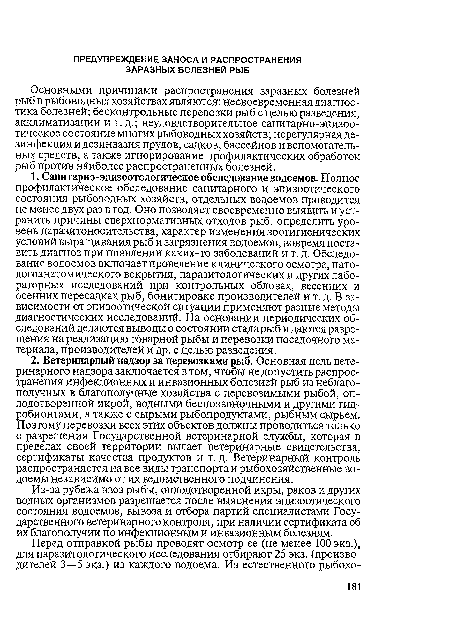 Основными причинами распространения заразных болезней рыб в рыбоводных хозяйствах являются: несвоевременная диагностика болезней; бесконтрольные перевозки рыб с целью разведения, акклиматизации и т. д.; неудовлетворительное санитарно-эпизоотическое состояние многих рыбоводных хозяйств; нерегулярная дезинфекция и дезинвазия прудов, садков, бассейнов и вспомогательных средств, а также игнорирование профилактических обработок рыб против наиболее распространенных болезней.