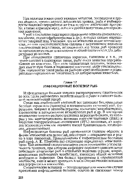 Инфекционные болезни рыб проявляются главным образом в форме эпизоотий или энзоотий, некоторые — спорадически и редко в виде панзоотий. Применительно к инфекционным болезням рыб проф. А. К. Щербина дал следующие определения этим понятиям. Под энзоотией следует понимать такое проявление эпизоотического процесса, при котором инфекция поражает сравнительное небольшое количество рыб в отдельных водоемах (прудах, озерах, компактных рыбоводных хозяйствах), имеющих общий источник возбудителя инфекции. Она больше приурочена к определенной местности, зоне и может протекать в виде спорадических вспышек или перерастать в эпизоотию.