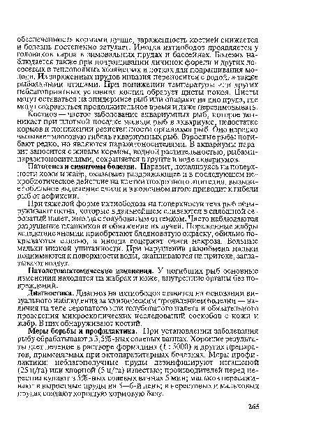 При тяжелой форме ихтиободоза на поверхности тела рыб обнаруживают пятна, которые в дальнейшем сливаются в сплошной сероватый налет, иногда с голубоватым оттенком. Часто наблюдаются разрушение плавников и обнажение их лучей. Пораженные жабры вследствие анемии приобретают бледноватую окраску, обильно покрываются слизью, а иногда содержат очаги некроза. Больные мальки низкой упитанности. При нарушении газообмена мальки поднимаются к поверхности воды, скапливаются на притоке, заглатывают воздух.