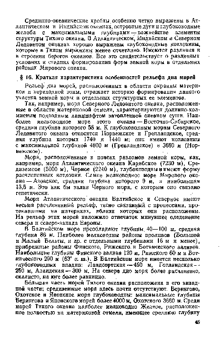 В Балтийском море преобладают глубины 40—100 м, средняя глубина 86 м. Наиболее мелководны районы проливов (Большой и Малый Бельты, и др. с отдельными глубинами 16 м и менее), прибрежные районы Финского, Рижского, и Ботнического заливов. Наибольшие глубины Финского залива 120 м, Рижского 60 м и Ботнического 290 м (63° с. ш.). В Балтийском море имеется несколько глубоководных впадин: Ландсортская — 460 м, Готландская — 250 м, Аландская — 300 м. На севере дно моря более расчленено, скалисто, на юге более равнинно.