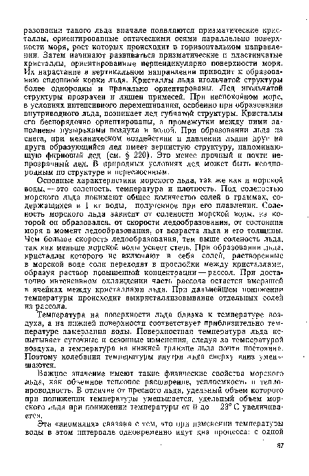 Основные характеристики морского льда, так же как и морской воды, — это соленость, температура и плотность. Под соленостью морского льда понимают общее количество солей в граммах, содержащихся в 1 кг воды, полученное при его плавлении. Соленость морского льда зависит от солености морской воды, из которой он образовался, от скорости ледообразования, от состояния моря в момент ледообразования, от возраста льда и его толщины. Чем больше скорость ледообразования, тем выше соленость льда, так как меньше морской воды успеет стечь. При образовании льда, кристаллы которого не включают в себя солей, растворенные в морской воде соли переходят в прослойки между кристаллами, образуя раствор повышенной концентрации — рассол. При достаточно интенсивном охлаждении часть рассола остается вмерзшей в ячейках между кристаллами льда. При дальнейшем понижении температуры происходит выкристаллизовывание отдельных солей из рассола.