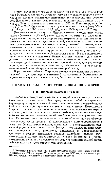 Реальная скорость звука в Мировом океане и отдельных морях часто убывает с глубиной, затем достигает минимума в слое минимума температуры, ниже которого она возрастает ко дну под влиянием гидростатического давления. Слой, в пределах которого звуковые лучи претерпевают многократное внутреннее отражение, носит название подводного звукового канала. В этом слое звуковая энергия концентрируется вдоль оси канала, которая совпадает со слоем минимальной скорости звука. В зоне подводного звукового канала создаются благоприятные условия для сверхдальнего распространения звука1, что широко используется в практике подводной навигации, для сверхдальней связи, для различных подводных исследований, в том числе сейсмических и вулканических явлений, для обнаружения косяков рыб и т. д.