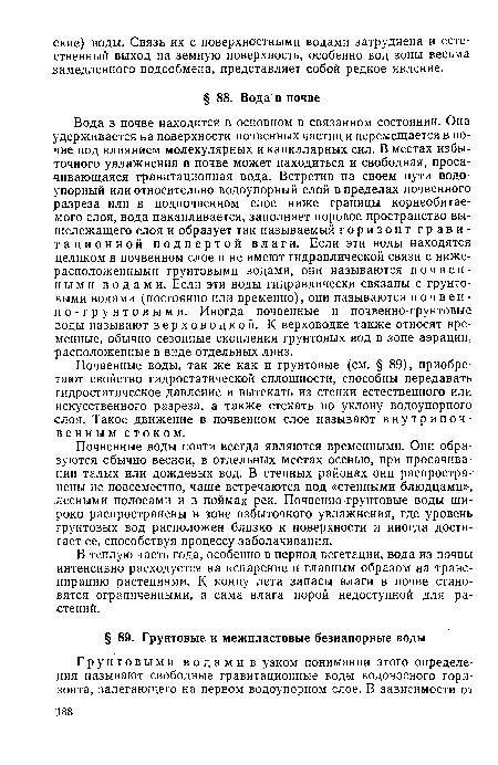 Вода в почве находится в основном в связанном состоянии. Она удерживается на поверхности почвенных частиц и перемещается в почве под влиянием молекулярных и капиллярных сил. В местах избыточного увлажнения в почве может находиться и свободная, просачивающаяся гравитационная вода. Встретив на своем пути водоупорный или относительно водоупорный слой в пределах почвенного разреза или в подпочвенном слое ниже границы корнеобитаемого слоя, вода накапливается, заполняет поровое пространство вышележащего слоя и образует так называемый горизонт гравитационной подпертой влаги. Если эти воды находятся целиком в почвенном слое и не имеют гидравлической связи с нижерасположенными грунтовыми водами, они называются почвенными водами. Если эти воды гидравлически связаны с грунтовыми водами (постоянно или временно), они называются почвенно-грунтовыми. Иногда почвенные и почвенно-грунтовые воды называют верховодкой. К верховодке также относят временные, обычно сезонные скопления грунтовых вод в зоне аэрации, расположенные в виде отдельных линз.