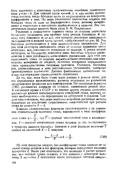 До тех пор, пока было очень мало данных о речном стоке, для его определения производились расчеты испарения по различным эмпирическим формулам или номограммам. На основании формулы (135), располагая данными об осадках, оценивался речной сток. В настоящее время в СССР и во многих других странах появилось достаточно данных непосредственных измерений стока, поэтому отпала необходимость его определения по испарению и осадкам. Следует еще учитывать, что даже наиболее надежные расчетные методы испарения не исключают существенных погрешностей при расчете стока по разности X — Z.