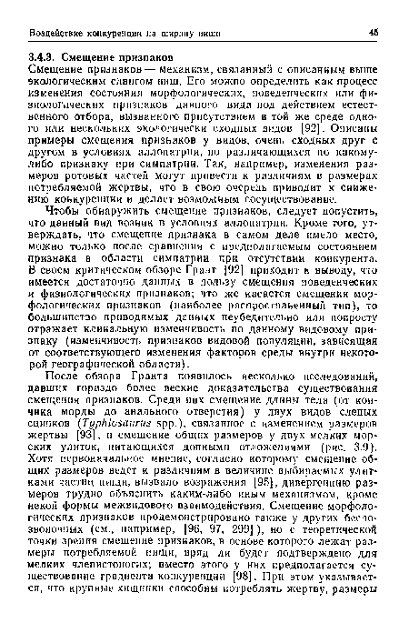 Смещение признаков — механизм, связанный с описанным выше экологическим сдвигом ниш. Его можно определить как процесс изменения состояния морфологических, поведенческих или физиологических признаков данного вида иод действием естественного отбора, вызванного присутствием в той же среде одного или нескольких экологически сходных видов [92]. Описаны примеры смещения признаков у видов, очень сходных друг с другом в условиях аллопатрии, но различающихся по какому-либо признаку при симпатрии. Так, например, изменения размеров ротовых частей могут привести к различиям в размерах потребляемой жертвы, что в свою очередь приводит к снижению конкуренции и делает возможным сосуществование.