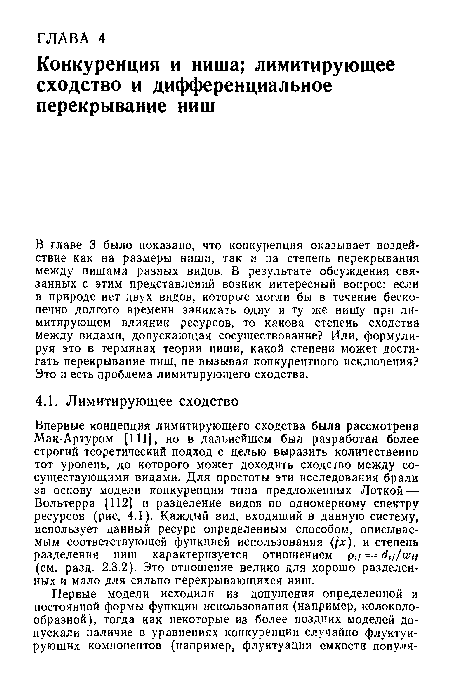 Впервые концепция лимитирующего сходства была рассмотрена Мак-Артуром [111], но в дальнейшем был разработан более строгий теоретический подход с целью выразить количественно тот уровень, до которого может доходить сходство между сосуществующими видами. Для простоты эти исследования брали за основу модели конкуренции типа предложенных Лоткой — Вольтерра [112] и разделение видов по одномерному спектру ресурсов (рис. 4.1). Каждый вид, входящий в данную систему, использует данный ресурс определенным способом, описываемым соответствующей функцией использования ( х), и степень разделения ниш характеризуется отношением р,/ = йц/хюц (см. разд. 2.3.2). Это отношение велико для хорошо разделенных и мало для сильно перекрывающихся ниш.