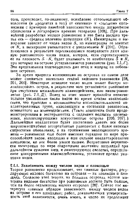 За время процесса колонизации на островах на самом деле может смениться несколько стадий видового равновесия [28, 201, 205]. Некоторое исходное число видов может быстро колонизировать остров, в результате чего установится равновесие при отсутствии межвидового взаимодействия, или квази-равновесие (рис. 7.1, Д). Вслед за этим может произойти незначительное уменьшение числа видов во время стадии взаимодействия, что приведет к возникновению последовательностей ко-адаптированных групп, находящихся в состоянии равновесия, основанного на взаимодействии. (Такие изменения были продемонстрированы в экспериментах с сидячими водными организмами, колонизирующими искусственные острова [206, 207].) Дальнейшая коадаптация будет постепенно давать все более широкомасштабные ассортативные равновесия с более низкими скоростями обновления, а на протяжении эволюционного времени — равновесия еще более высоких порядков по мере приспособления видов, входящих в еще сильнее коадаптированные комплексы, ко все более узким нишам. Возрастание вероятности вымирания по мере сокращения величины популяций при дальнейшем сужении ниш, и лимитирующее сходство, определяемое конкурентными взаимодействиями, установят предел упаковки видов.