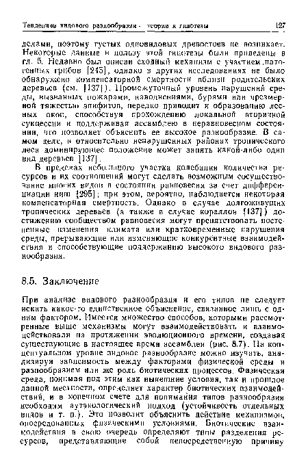 В пределах небольшого участка колебания количества ресурсов и их соотношений могут сделать возможным сосуществование многих видов в состоянии равновесия за счет дифференциации ниш [295]; при этом, вероятно, наблюдается некоторая компенсаторная смертность. Однако в случае долгоживущих тропических деревьев (а также в случае кораллов [137]) достижению сообществом равновесия могут препятствовать постепенные изменения климата или кратковременные нарушения среды, прерывающие или изменяющие конкурентные взаимодействия и способствующие поддержанию высокого видового разнообразия.