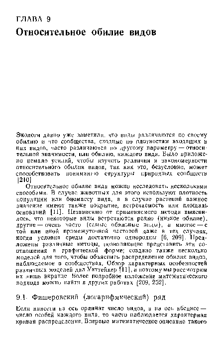 Относительное обилие вида можно исследовать несколькими способами. В случае животных для этого используют плотность популяции или биомассу вида, а в случае растений важное значение имеют также покрытие, встречаемость или площадь оснований [11]. Независимо от применяемого метода выяснилось, что некоторые виды встречаются редко (низкое обилие), другие — очень часто (самые обильные виды), а многие — с той или иной промежуточной частотой даже в тех случаях, когда условия среды достаточно однородны [6, 209]. Предложены различные методы, позволяющие представить эти соотношения в графической форме; создано также несколько моделей для того, чтобы объяснить распределение обилия видов, наблюдаемое в сообществах. Обзор характерных особенностей различных моделей дал Уиттейкер [11], а поэтому мы рассмотрим их лишь вкратце Более подробное изложение математического подхода можно найти в других работах [209, 252].