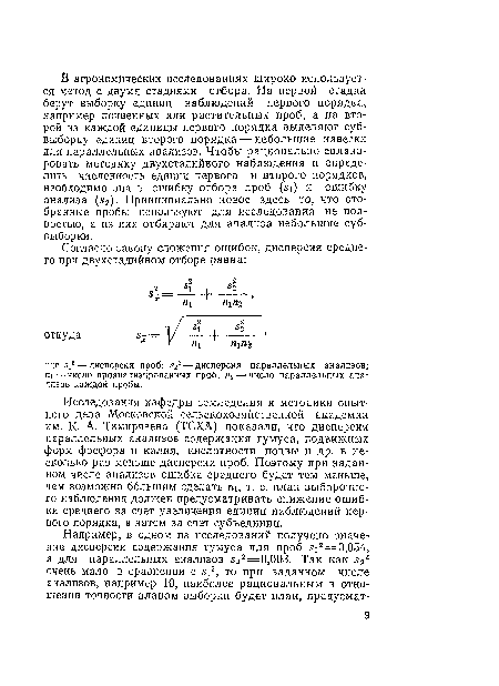 Исследования кафедры земледелия и методики опытного дела Московской сельскохозяйственной академии им. К- А. Тимирязева (ТСХА) показали, что дисперсия параллельных анализов содержания гумуса, подвижных форм фосфора и калия, кислотности почвы и др. в несколько раз меньше дисперсии проб. Поэтому при заданном числе анализов ошибка среднего будет тем меньше, чем возможно большим сделать п , т. е. план выборочного наблюдения должен предусматривать снижение ошибки среднего за счет увеличения единиц наблюдений первого порядка, а затем за счет субъединиц.