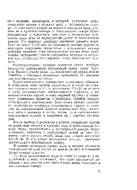 Когда прибор подготовлен к работе, открывают зажим на резиновом шланге и пускают воду в поплавковую камеру. Вода, накапливаясь в поплавковой камере, будет поднимать поплавок с запирающей иглой до того момента, когда высота столба воды над почвой достигнет 5,5—6 см. В это время игольчатый клапан перекроет доступ воде в поплавковую камеру.