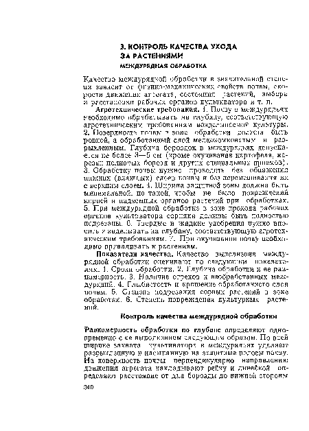 Показатели качества. Качество выполнения междурядной обработки оценивают по следующим показателям. 1. Сроки обработки. 2. Глубина обработки и ее равномерность. 3. Наличие огрехов и необработанных междурядий. 4. Глыбистость и крошение обработанного слоя почвы. 5. Степень подрезания сорных растений в зоне обработки. 6. Степень повреждения культурных растений.