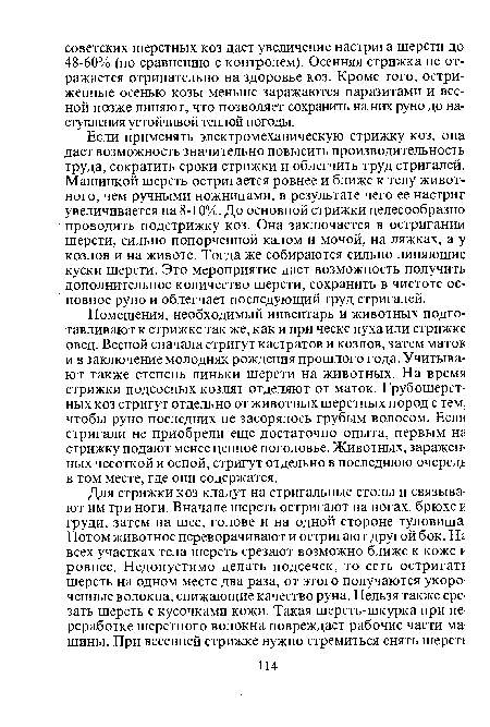 Помещения, необходимый инвентарь и животных подготавливают к стрижке так же, как и при ческе пуха или стрижке овец. Весной сначала стригут кастратов и козлов, затем маток и в заключение молодняк рождения прошлого года. Учитывают также степень линьки шерсти на животных. На время стрижки подсосных козлят отделяют от маток. Грубошерстных коз стригут отдельно от животных шерстных пород с тем, чтобы руно последних не засорялось грубым волосом. Если стригали не приобрели еще достаточно опыта, первым на стрижку подают менее ценное поголовье. Животных, зараженных чесоткой и оспой, стригут отдельно в последнюю очередь в том месте, где они содержатся.