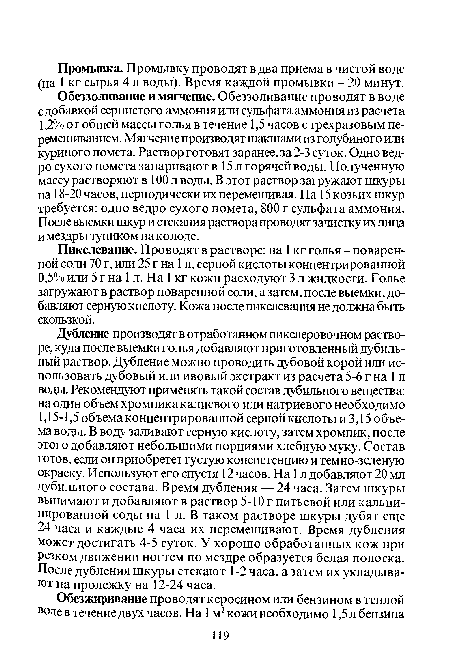 Обеззоливание и мягчение. Обеззоливание проводят в воде с добавкой сернистого аммония или сульфата аммония из расчета 1,2% от общей массы голья в течение 1,5 часов с трехразовым перемешиванием. Мягчение производят шакшами из голубиного или куриного помета. Раствор готовят заранее, за 2-3 суток. Одно ведро сухого помета запаривают в 15 л горячей воды. Полученную массу растворяют в 100 л воды. В этот раствор загружают шкуры на 18-20 часов, периодически их перемешивая. На 15 козьих шкур требуется: одно ведро сухого помета, 800 г сульфата аммония. После выемки шкур и стекания раствора проводят зачистку их лица и мездры тупиком на колоде.