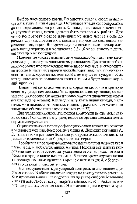 Племенные козлы в высшей мере должны обладать теми качествами, ради которых данные козы разводятся. Для этого необходимо хорошее происхождение племенного козла, т. е. его родители и более отдаленные предки должны иметь высшую продуктивность и давать хорошее потомство. В этом случае есть уверенность, что данное животное является константным и будет давать хороший приплод.