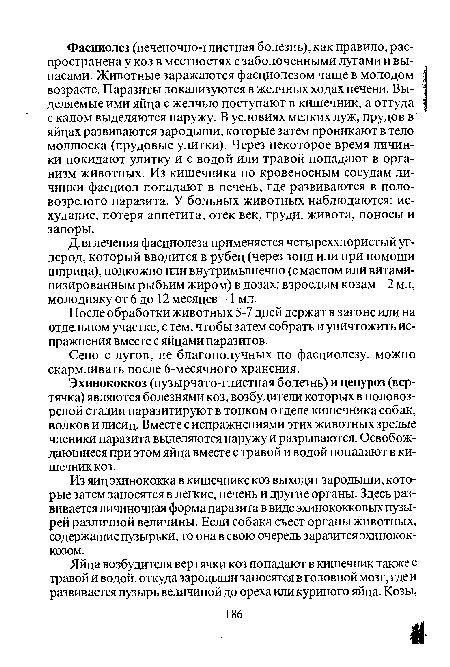 Для лечения фасциолеза применяется четыреххлористый углерод, который вводится в рубец (через зонд или при помощи шприца), подкожно или внутримышечно (с маслом или витаминизированным рыбьим жиром) в дозах: взрослым козам -2 мл, молодняку от 6 до 12 месяцев - 1 мл.