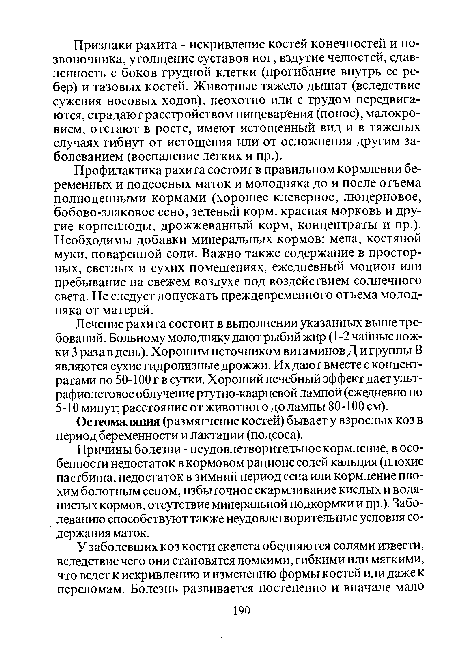 Лечение рахита состоит в выполнении указанных выше требований. Больному молодняку дают рыбий жир (1 -2 чайные ложки 3 раза в день). Хорошим источником витаминов Д и группы В являются сухие гидролизные дрожжи. Их дают вместе с концентратами по 50-100 г в сутки. Хороший лечебный эффект дает ультрафиолетовое облучение ртутно-кварцевой лампой (ежедневно по 5-10 минут; расстояние от животного до лампы 80-100 см).