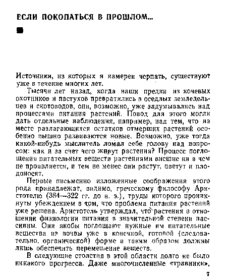 Тысячи лет назад, когда наши предки из кочевых охотников и пастухов превратились в оседлых земледельцев и скотоводов, они, возможно, уже задумывались над процессами питания растений. Повод для этого могли дать отдельные наблюдения, например, над тем, что на месте разлагающихся остатков отмерших растений особенно пышно развиваются новые. Возможно, уже тогда какой-нибудь мыслитель ломал себе голову над вопросом: как и за счет чего живут растения? Процесс поглощения питательных веществ растениями внешне ни в чем не проявляется, и тем не менее они растут, цветут и плодоносят.