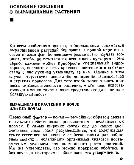 Первичный фактор — почва — теснейшим образом связан с сельскохозяйственным производством с незапамятных времен. В самых широких кругах еще до наших дней считалось само собой разумеющимся, что содержащая гумус естественная почва с ее бесконечным разнообразием мелких и мельчайших организмов является неотъемлемым условием для нормального роста растений. Мы же утверждаем, что можно прекрасно обойтись и без почвы, и постараемся обосновать это утверждение.