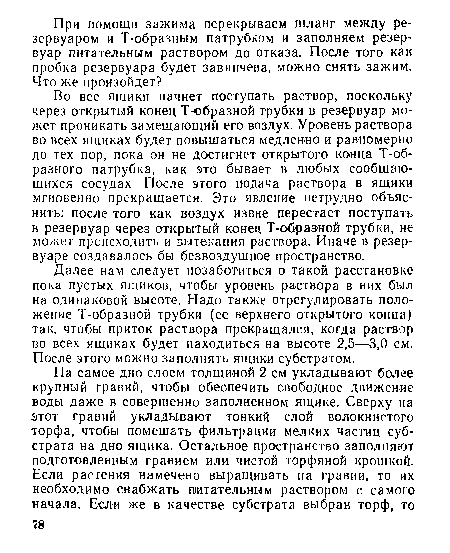 Далее нам следует позаботиться о такой расстановке пока пустых ящиков, чтобы уровень раствора в них был на одинаковой высоте. Надо также отрегулировать положение Т-образной трубки (ее верхнего открытого конца) так, чтобы приток раствора прекращался, когда раствор во всех ящиках будет находиться на высоте 2,5—3,0 см. После этого можно заполнять ящики субстратом.