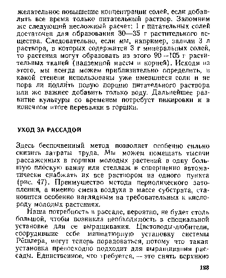 Здесь беспочвенный метод позволяет особенно сильно снизить затраты труда. Мы можем помещать тысячи рассаженных в горшки молодых растений в одну большую плоскую ванну или стеллаж и совершенно автоматически снабжать их все раствором из одного пункта (рис. 47). Преимущество метода периодического затопления, а именно смена воздуха в массе субстрата, становится особенно наглядным на требовательных к кислороду молодых растениях.