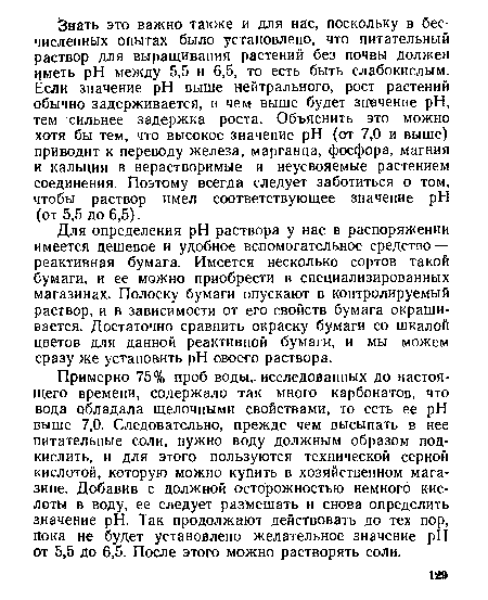 Для определения pH раствора у нас в распоряжении имеется дешевое и удобное вспомогательное средство — реактивная бумага. Имеется несколько сортов такой бумаги, и ее можно приобрести в специализированных магазинах. Полоску бумаги опускают в контролируемый раствор, и в зависимости от его свойств бумага окрашивается. Достаточно сравнить окраску бумаги со шкалой цветов для данной реактивной бумаги, и мы можем сразу же установить pH своего раствора.