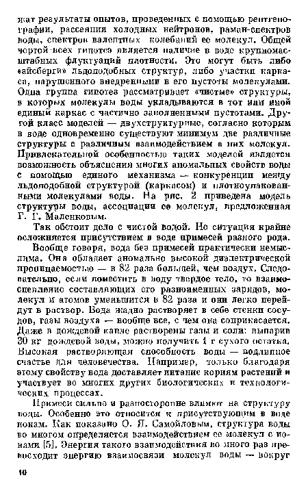 Вообще говоря, вода без примесей практически немыслима. Она обладает аномально высокой диэлектрической проницаемостью — в 82 раза большей, чем воздух. Следовательно, если поместить в воду твердое тело, то взаимо-сцепление составляющих его разноименных зарядов, молекул и атомов уменьшится в 82 раза и они легко перейдут в раствор. Вода жадно растворяет в себе стенки сосудов, газы воздуха — вообще все, с чем она соприкасается. Даже в дождевой капле растворены газы и соли: выпарив 30 кг дождевой воды, можно получить 1 г сухого остатка. Высокая растворяющая способность воды — подлинное счастье для человечества. Например, только благодаря этому свойству вода доставляет питание корням растений и участвует во многих других биологических и технологических процессах.