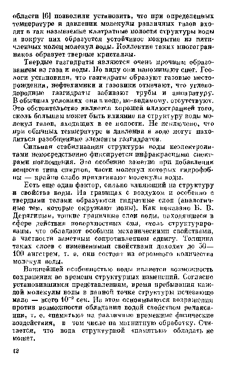 Твердые газгидраты являются очень прочным образованием из газа и воды. По виду они напоминают снег. Геологи установили, что газгидраты образуют газовые месторождения, нефтехимики и газовики отмечают, что углеводородные газгидраты забивают трубы и аппаратуру. В обычных условиях они в воде, по-видимому, отсутствуют. Это обстоятельство является хорошей иллюстрацией того, сколь большим может быть влияние па структуру воды молекул газов, входящих в ее полости. Не исключено, что при обычных температуре и давлении в воде могут находиться разобщенные элементы газгидратов.