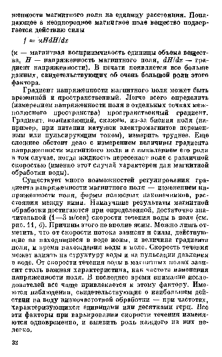 Градиент напряженности магнитного поля может быть временной и пространственный. Легче всего определить (измерением напряженности поля в отдельных точках меж-полюсного пространства) пространственный градиент. Градиент, возникающий, скажем, из-за биения поля (например, при питании катушек электромагнитов переменным или пульсирующим током), измерить труднее. Еще сложнее обстоит дело с измерением величины градиента напряженности магнитного поля и с выявлением его роли в том случае, когда жидкость пересекает поле с различной скоростью (именно этот случай характерен для магнитной обработки воды).