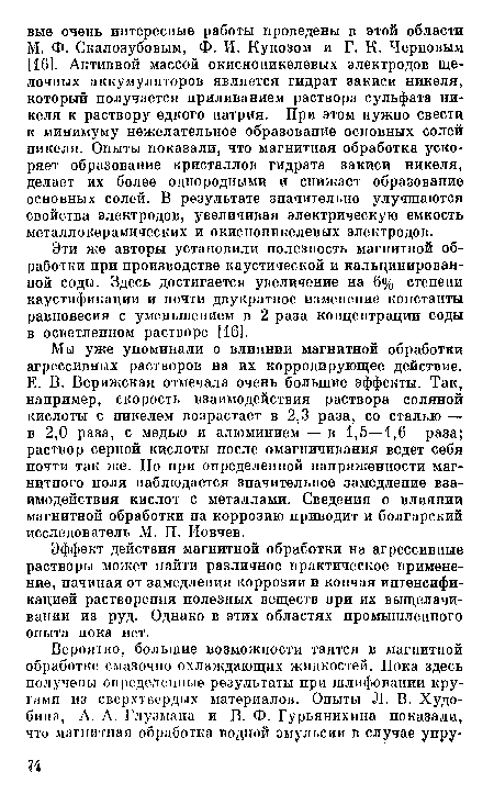 Мы уже упоминали о влиянии магнитной обработки агрессивных растворов на их корродирующее действие. Е. В. Верижская отмечала очень большие эффекты. Так, например, скорость взаимодействия раствора соляной кислоты с никелем возрастает в 2,3 раза, со сталью — в 2,0 раза, с медью и алюминием — в 1,5—1,6 раза; раствор серной кислоты после омагничивания ведет себя почти так же. Но при определенной напряженности магнитного поля наблюдается значительное замедление взаимодействия кислот с металлами. Сведения о влиянии магнитной обработки на коррозию приводит и болгарский исследователь М. П. Иовчев.