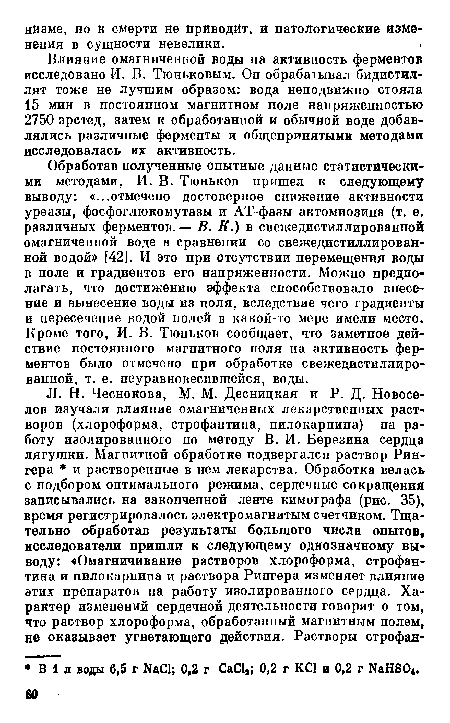 Влияние омагниченной воды на активность ферментов исследовано И. В. Тюньковым. Он обрабатывал бидистиллят тоже не лучшим образом: вода неподвижно стояла 15 мин в постоянном магнитном поле напряженностью 2750 эрстед, затем к обработанной и обычной воде добавлялись различные ферменты и общепринятыми методами исследовалась их активность.