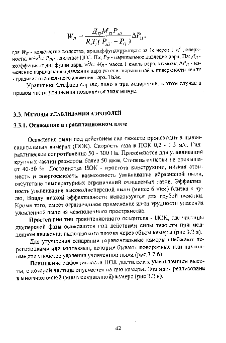 Осаждение пыли под действием сил тяжести происходит в пылеосадительных камерах (ПОК). Скорость газа в ПОК 0,2 - 1,5 м/с. Гидравлическое сопротивление 50 - 300 Па. Применяются для улавливания крупных частиц размером более 50 мкм. Степень очистки не превышает 40-50 %. Достоинства ПОК - простота конструкции, низкая стоимость и энергоемкость, возможность улавливания абразивной пыли, отсутствие температурных ограничений очищаемых газов. Эффективность улавливания высокодисперсной пыли (менее 6 мкм) близка к нулю. Ввиду низкой эффективности используется для грубой очистки. Кроме того, имеет ограниченное применение из-за трудности удаления уловленной пыли из межполочного пространства.