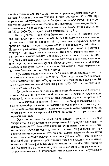 Биоскрубберы - это абсорбционные аппараты, в которых орошающей жидкостью служит водная суспензия активного ила с микроорганизмами. Обычно очищаемый газ подается в скруббер снизу и проходит через насадку в противотоке к орошающему абсорбенту. Процессы разложения уловленных примесей протекают в реакторе-аэраторе. Для поддержания жизнедеятельности микроорганизмов в систему непрерывно вводят необходимые питательные вещества. Биоскрубберы находят применение для очистки отходящих газов литейных производств, содержащих фенол, формальдегид, аммиак, синильную кислоту и продукты крекинга, а также для очистки газов окрасочных цехов от бутилацетата, ксилола, спиртов.