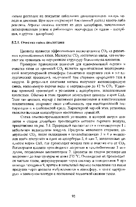 Примером применения цеолитов для одновременной осушки и очистки газов от примесей С02 является приготовление экзотермической контролируемой атмосферы (защитного инертного газа в металлургических процессах), получаемой при сгорании природного газа в воздухе. В результате сжигания метана получают азотоводородную смесь, насыщенную парами воды и содержащую до 12 % С02. Удаление примесей производят в установке с адсорберами, заполненными цеолитами. Обычно в этом процессе используют цеолиты марки СаА. Этот тип цеолита, наряду с высокими равновесными и кинетическими показателями, сохраняет свою стабильность при многоцикловой эксплуатации и в слабокислой среде. Характерной чертой этих установок является высокая концентрация извлекаемых примесей.