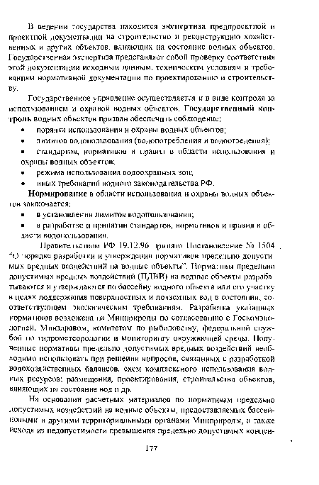 Правительством РФ 19.12.96 принято Постановление № 1504 . “О порядке разработки и утверждения нормативов предельно допустимых вредных воздействий на водные объекты”. Нормативы предельно допустимых вредных воздействий (ПДВВ) на водные объекты разрабатываются и утверждаются по бассейну водного объекта или его участку в целях поддержания поверхностных и подземных вод в состоянии, соответствующем экологическим требованиям. Разработка указанных нормативов возложена на Минприроды по согласованию с Госкомэко-логией, Минздравом, комитетом по рыболовству, федеральной службой по гидрометеорологии и мониторингу окружающей среды. Полученные нормативы предельно допустимых вредных воздействий необходимо использовать при решении вопросов, связанных с разработкой водохозяйственных балансов, схем комплексного использования водных ресурсов; размещения, проектирования, строительства объектов, влияющих на состояние вод и др.