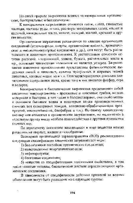 Бактериальные и биологические загрязнения представляют собой различные микроорганизмы - дрожжевые и плесневые грибки, мелкие водоросли и бактерии, в том числе и болезнетворные, они свойственны в основном бытовым водам и некоторым видам производственных сточных вод (консервных заводов, кожевенно-обрабатывающих предприятий, мясокомбинатов, биофабрик и т.п.). По своему химическому составу они относятся к органическим загрязнениям, но выделяются в отдельную группу ввиду особого взаимодействия с другими примесями сточных вод.