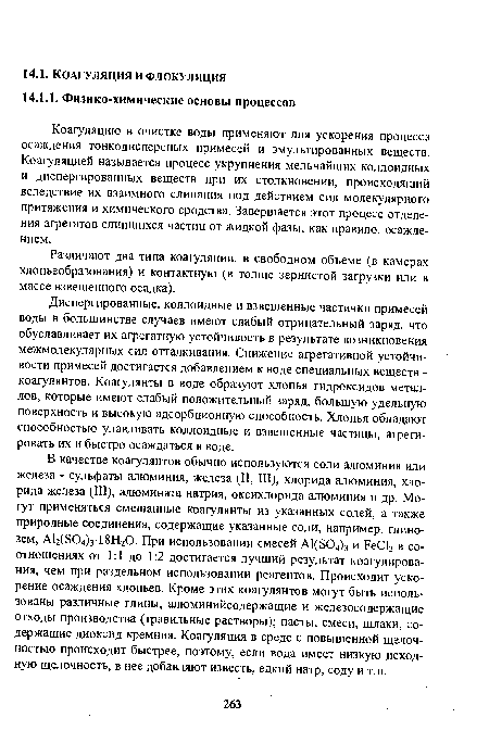 Коагуляцию в очистке воды применяют для ускорения процесса осаждения тонкодисперсных примесей и эмульгированных веществ. Коагуляцией называется процесс укрупнения мельчайших коллоидных и диспергированных веществ при их столкновении, происходящий вследствие их взаимного слипания под действием сил молекулярного притяжения и химического сродства. Завершается этот процесс отделения агрегатов слипшихся частиц от жидкой фазы, как правило, осаждением.