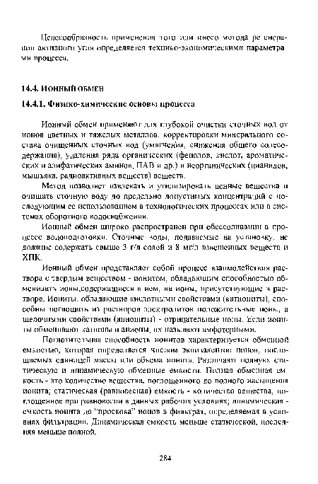 Ионный обмен применяют для глубокой очистки сточных вод от ионов цветных и тяжелых металлов, корректировки минерального состава очищенных сточных вод (умягчения, снижения общего солесо-держания), удаления ряда органических (фенолов, кислот, ароматических и алифатических аминов, ПАВ и др.) и неорганических (цианидов, мышьяка, радиоактивных веществ) веществ.