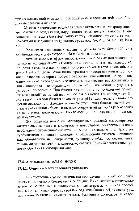 Интенсивность и эффективность очистки сточных вод зависят не только от условий обитания микроорганизмов, но и от их количества, т.е. дозы активного ила, которая поддерживается в аэротенках обычно равной 2-4 г/л. Повышение концентрации микроорганизмов в сточной воде позволяет ускорить процесс биологической очистки, но при этом одновременно необходимо увеличивать количество растворенного в воде кислорода, что ограничено состоянием насыщения, и улучшать условия массообмена. При биологической очистке необходимр применять “молодой” активный ил с возрастом 2-3 суток. Он не вспухает, более вынослив к колебаниям температуры, pH среды, мелкие хлопья его лучше осаждаются. Важным условием улучшения биологической очистки и уменьшения объема очистных сооружений является регенерация активного ила, заключающаяся в его аэрации при отсутствии питательного субстрата.