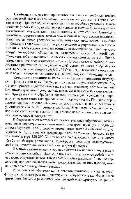 Кондиционирование осадков заключается в изменении структуры и формы связи воды, благодаря чему осадок лучше обезвоживается, т.е. это процесс подготовки осадков к механическому обезвоживанию. Кондиционирование проводят реагентными и безреагентными методами. При реагентной обработке осадков происходит коагуляция - процесс агрегации тонкодисперсных и коллоидных частиц. При этом образуются крупные хлопья, изменяется форма связи влаги с осадком и улучшаются его водоотдающие свойства. В качестве коагулянтов используют соли железа и алюминия, а также известь. Вместе с коагулянтами применяют и флокулянты.