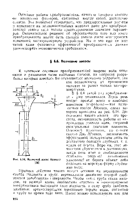 В § 6.4 такой тип преобразователя уже упоминался. Здесь речь пойдет прежде всего о наиболее известном устройстве — так называемом насосе Айзекса, схема которого приведена на рис. 6.16. Достоинства такого насоса — его простота, независимость работы от направления прихода волн, широкий спектральный диапазон волнения. Основной недостаток, по словам самого Дж. Айзекса,— возможность эффективной эксплуатации лишь на достаточно больших глубинах, т. е. вдали от берега. Впрочем, этот недостаток обращается в достоинство, когда речь идет о необходимости снабжать энергией автономный удаленный от берега объект либо подавать на морскую ферму глубинные воды.