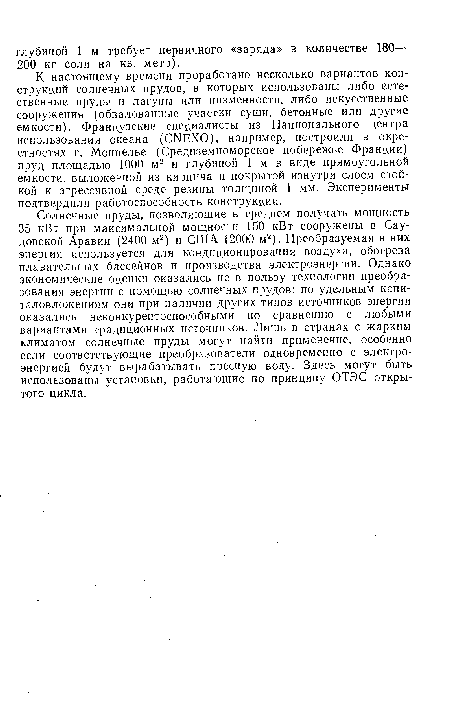 К настоящему времени проработано несколько вариантов конструкций солнечных прудов, в которых использованы либо естественные пруды и лагуны или низменности, либо искусственные сооружения (обвалованные участки суши, бетонные или другие емкости). Французские специалисты из Национального центра использования океана (С№ХО), например, построили в окрестностях г. Монпелье (Средиземноморское побережье Франции) пруд площадью 1000 м2 и глубиной 1 м в виде прямоугольной емкости, выложенной из кирпича и покрытой изнутри слоем стойкой к агрессивной среде резины толщиной 1 мм. Эксперименты подтвердили работоспособность конструкции.