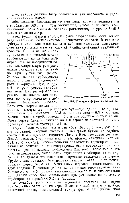 Конструкция фермы (рис. 8.8) была разработана после целого ряда машинных экспериментов и испытания моделей. В качестве субстрата для разведения келпа в ней использованы синтетические канаты, натянутые на раму из 6 спиц, связанных стальными тросами. Спицы на шарнирах прикреплены к жесткой секции трубопровода на глубине примерно 18 м от поверхности воды. Благодаря шарнирам рама может складываться, что важно при установке фермы.