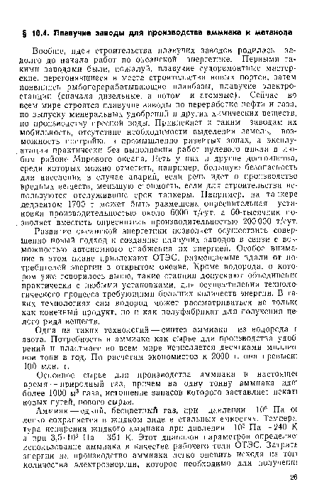 Вообще, идея строительства плавучих заводов родилась задолго до начала работ по океанской энергетике. Первыми такими заводами были, пожалуй, плавучие судоремонтные мастерские, перегонявшиеся в места строительства новых портов, затем появились рыбоперерабатывающие плавбазы, плавучие электростанции (сначала дизельные, а потом и атомные). Сейчас во всем мире строятся плавучие заводы по переработке нефти и газа, по выпуску минеральных удобрений и других химических веществ, по производству пресной воды. Привлекает к таким заводам их мобильность, отсутствие необходимости выделения земель, возможность постройки в промышленно развитых зонах, а эксплуатация практически без выполнения работ нулевого цикла в любом районе Мирового океана. Есть у них и другие достоинства, среди которых можно отметить, например, большую безопасность для населения в случае аварий, если речь идет о производстве вредных веществ, меньшую стоимость, если для строительства используются отслужившие срок танкеры. Например, на танкере дедвейтом 1700 т может быть размещена опреснительная установка производительностью около 6000 т/сут, а 60-тысячник позволяет вместить опреснитель производительностью 200 000 т/сут.