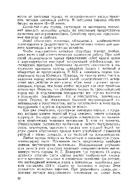 Чтобы поддерживать сложную структуру породы, необходимо вести с ней систематическую племенную работу. При всей своей неоднородности порода представляет собой единое целое и характеризуется некоторой исторической устойчивостью, постоянством признаков. Зоотехники прошлого целостность и постоянство признаков породы связывали только с чистотой и общностью ее происхождения. В XIX в. появилась теория константности пород Юстинуса. Природа, по мнению этого ученою, наделила породу несокрушимой силой наследственности, вследствие чего свойства ее неизменны: «Чем чище и древпее происхождение породы, тем более стойко передает она свои признаки потомству». Известно, что абсолютно чистых по происхождению пород нет. В подавляющем большинстве все породы возникли в результате скрещивания. Нет и константных, неизменных пород. Порода, не обладающая большой внутрипородной изменчивостью и пластичностью, долго существовать и выдержать конкуренцию с другими породами не может.